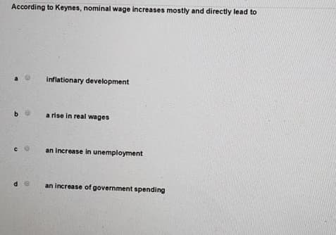 According to Keynes, nominal wage increases mostly and directly lead to
inflationary development
a rise in real wages
an increase in unemployment
an increase of government spending
be
co