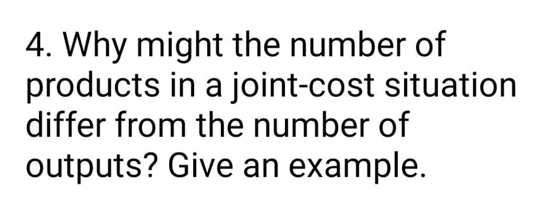 4. Why might the number of
products in a joint-cost situation
differ from the number of
outputs? Give an example.
