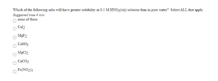 Which of the following salts will have greater solubility in 0.1 M HNO3(aq) solution than in pure water? Select ALL that apply.
Suggested time 4 min
none of these
Cal2
MGF2
CaSO3
MgCl2
CaCO3
Fe(NO2)3
