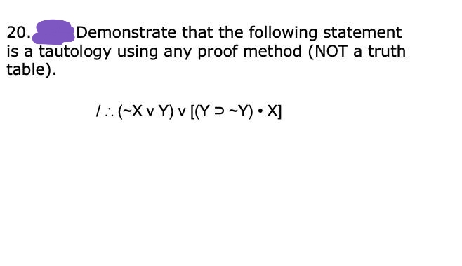 20.
is a tautology using any proof method (NOT a truth
table).
Demonstrate that the following statement
1:(-X v Y) v [(Y >-Y) • X]
