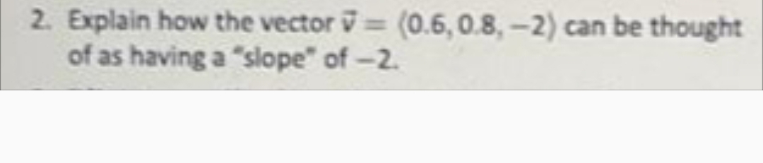 2. Explain how the vector V= (0.6, 0.8,-2) can be thought
of as having a "slope" of-2.
%3D
