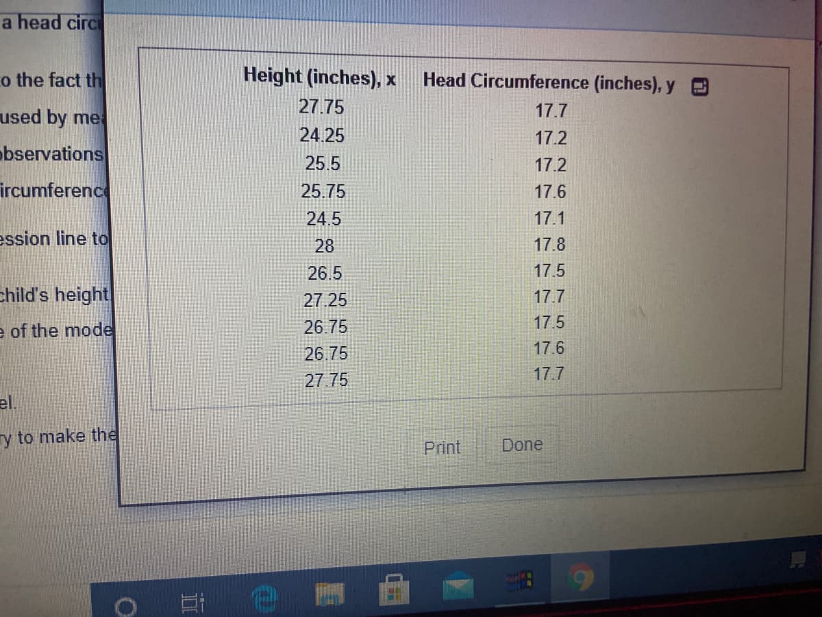 a head circ
o the fact th
Height (inches), x
Head Circumference (inches), y
used by me
27.75
17.7
24.25
17.2
bservations
25.5
17.2
ircumference
25.75
17.6
24.5
17.1
ession line to
28
17.8
26.5
17.5
child's height
27.25
17.7
e of the mode
26.75
17.5
26.75
17.6
27.75
17.7
el.
ry to make the
Done
Print
