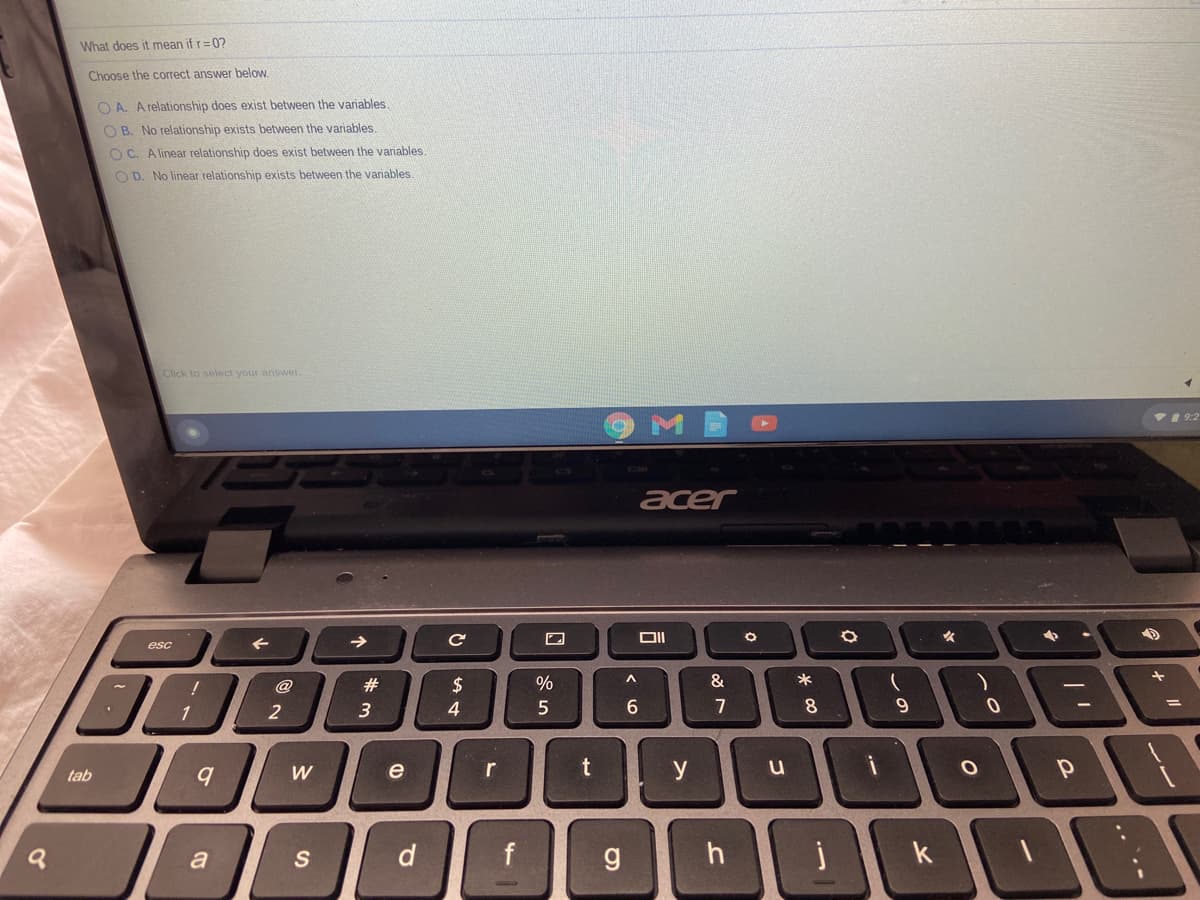What does it mean if r=0?
Choose the correct answer below.
O A. A relationship does exist between the varjables
O B. No relationship exists between the variables
O C. A linear relationship does exist between the variables,
O D. No linear relationship exists between the variables.
Click to select your answer.
I 9:2
acer
女
esc
@
#
$
%
&
*
1
2
3
4.
5
7
8
tab
e
y
a
S
d
g
h
k
t.
