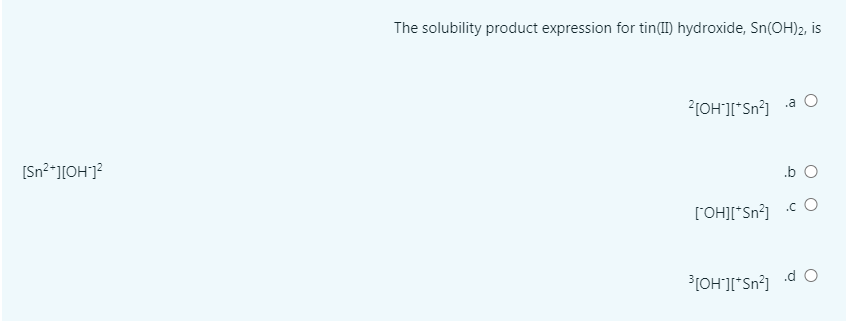 The solubility product expression for tin(I) hydroxide, Sn(OH)2, is
2(OH']I*Sn?]
.a O
[Sn²*][OH"]?
.b O
['OH][*Sn?1 c O
[OH](*Sn?] d O
