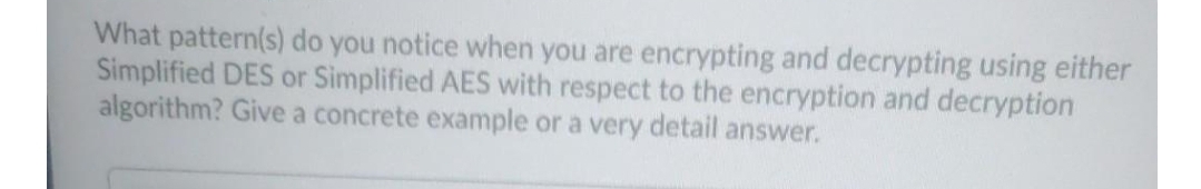 What pattern(s) do you notice when you are encrypting and decrypting using either
Simplified DES or Simplified AES with respect to the encryption and decryption
algorithm? Give a concrete example or a very detail answer.
