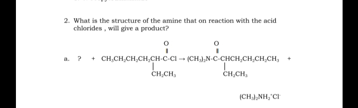 2. What is the structure of the amine that on reaction with the acid
chlorides , will give a product?
a. ? + CH,CH,CH,CH,CH-C-CI → (CH3),N-C-CHCH,CH,CH,CH,
CH,CH,
CH,CH,
(CH3),NH,°CI
