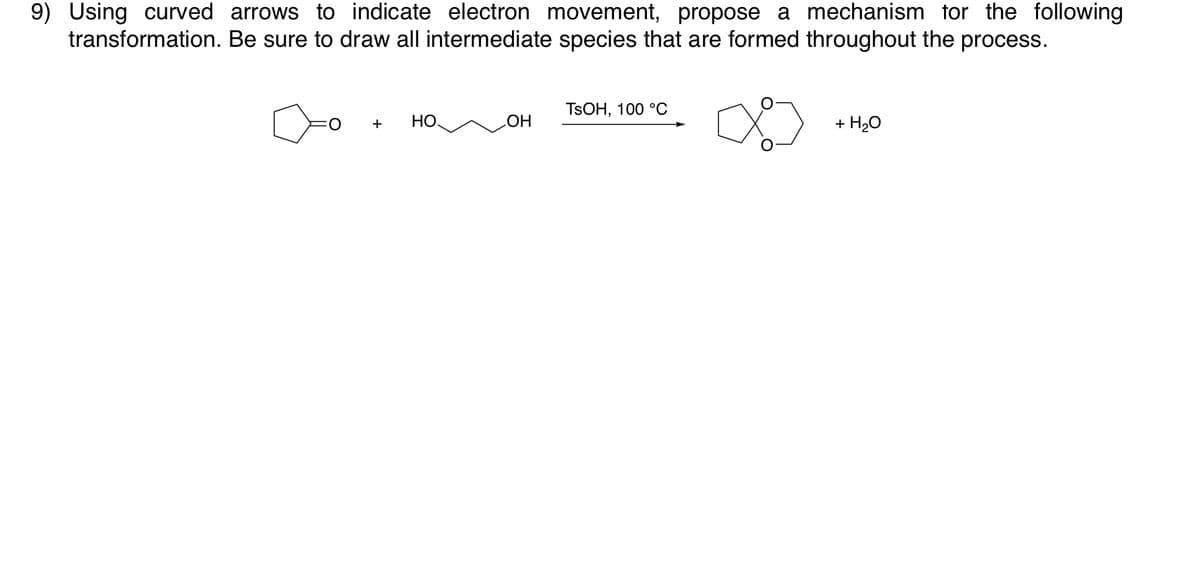 9) Using curved arrows to indicate electron movement, propose a mechanism for the following
transformation. Be sure to draw all intermediate species that are formed throughout the process.
TSOH, 100 °O
НО.
+ H20
+
HO
