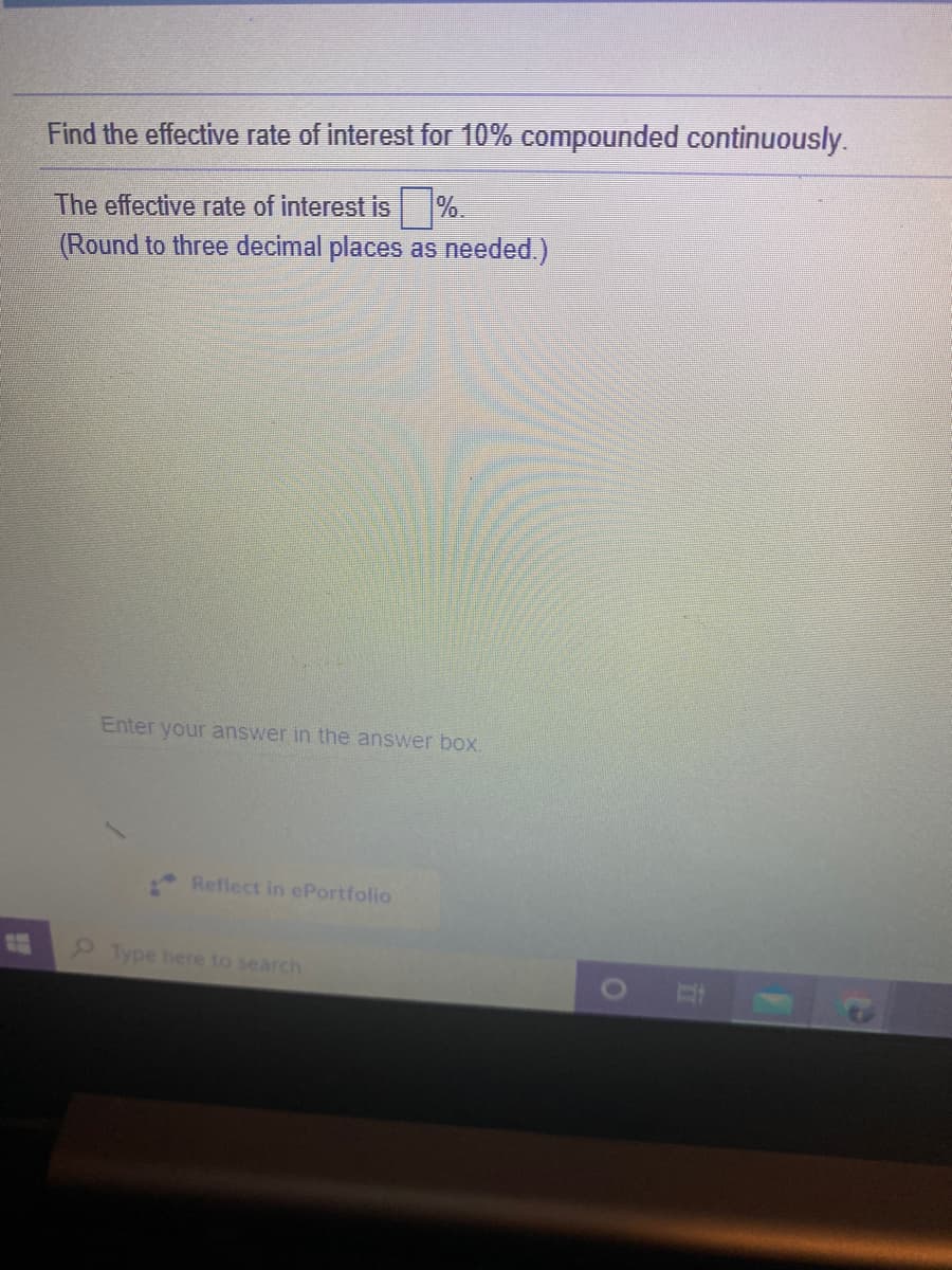 Find the effective rate of interest for 10% compounded continuously.
The effective rate of interest is %.
(Round to three decimal places as needed.)
Enter your answer in the answer box.
Reflect in ePortfolio
Type here to search
