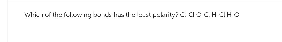 Which of the following bonds has the least polarity? CI-CI O-CI H-CI H-O