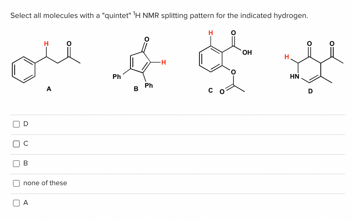 Select all molecules with a "quintet" 1H NMR splitting pattern for the indicated hydrogen.
U
مہینے میکے میں
ں
B
none of these
A
Ph
B
Ph
.H
OH
H
HN
D