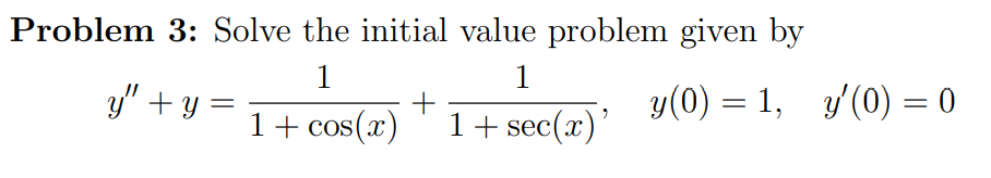 Problem 3: Solve the initial value problem given by
1
1
y" + y =
+
1+ cos(x)
1+ sec(x)'
y(0) = 1, y'(0) = 0
