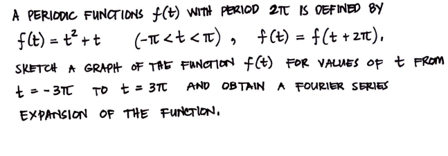 A PERIODIC FUNCTIONS f(t) WITH PERIOD 2TT IS DEFINED BY
f(t) = t² + t (-π<t<π), f(t) = f(t + 2π),
SKETCH A GRAPH OF THE FUNCTION f(t) FOR VALUES OF + FROM
t
= -3TC
TO t = 37C
AND OBTAIN A FOURIER SERIES
EXPANSION
OF THE FUNCTION,