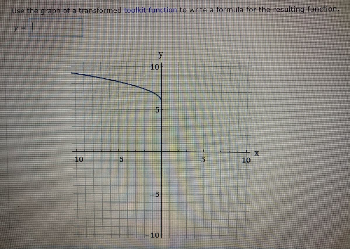 Use the graph of a transformed toolkit function to write a formula for the resulting function.
y =|
10
10
10
5
10H
