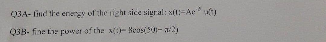 Q3A- find the energy of the right side signal: x(t)=Ae21 u(t)
Q3B- fine the power of the x(t)= 8cos(50t+ π/2)
