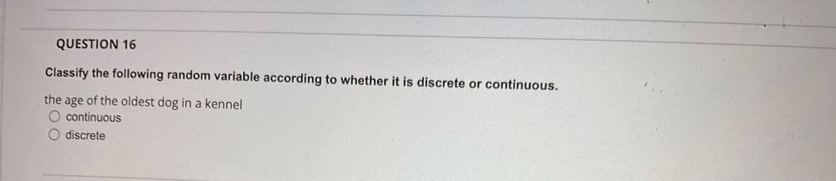 QUESTION 16
Classify the following random variable according to whether it is discrete or continuous.
the age of the oldest dog in a kennel
O continuous
O discrete
