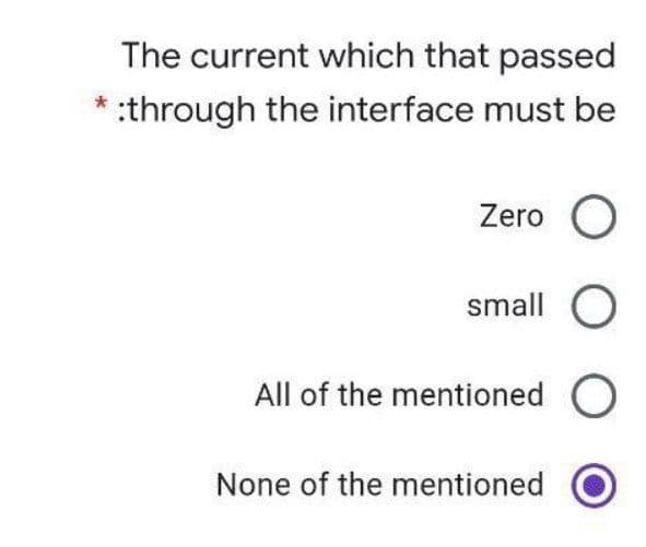 The current which that passed
:through the interface must be
Zero O
small O
All of the mentioned
None of the mentioned
