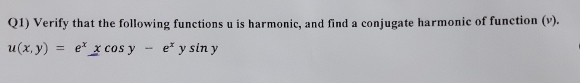 Q1) Verify that the following functions u is harmonic, and find a conjugate harmonic of function (v).
u(x, y) =
e* y sin y
ex x cos y