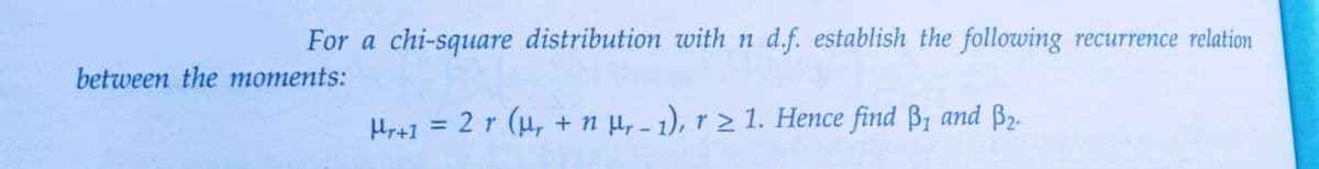 For a chi-square distribution with n d.f. establish the following recurrence relation
between the moments:
Hr+1 = 2 r (μ, + n Hr - 1), r≥ 1. Hence find B₁ and ₂.