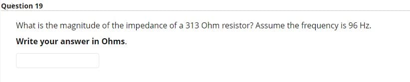 Question 19
What is the magnitude of the impedance of a 313 Ohm resistor? Assume the frequency is 96 Hz.
Write your answer in Ohms.