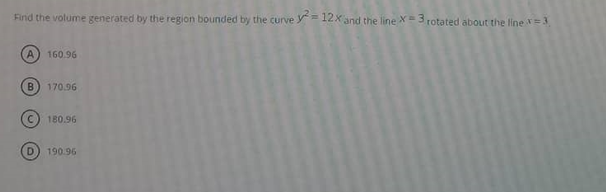 Find the volume generated by the region bounded by the curve Y= 12x and the line X= 3 rotated about the line =3
A.
160.96
B.
170.96
C.
180.96
D.
190.96
