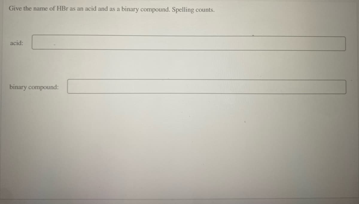 Give the name of HBr as an acid and as a
binary compound. Spelling counts.
acid:
binary compound:
