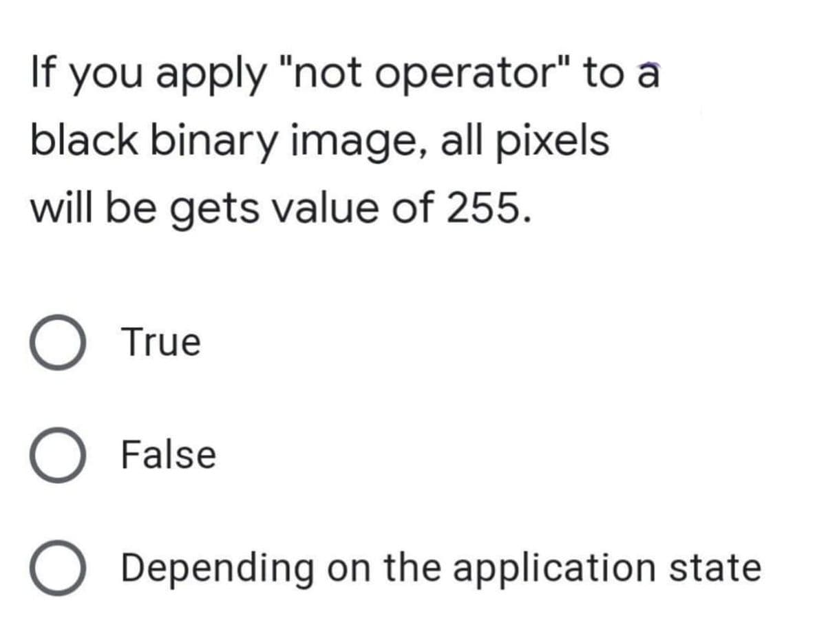 If you apply "not operator" to a
black binary image, all pixels
will be gets value of 255.
O True
O False
O Depending on the application state