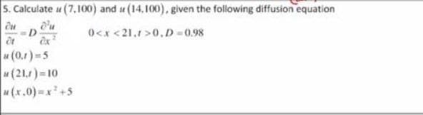 5. Calculate u (7,100) and i (14,100), given the following diffusion equation
du
0<x<21.1>0,D=0.98
Ot
u (0,1)=5
D
ex
(21,1)=10
u(x,0)=x² +5