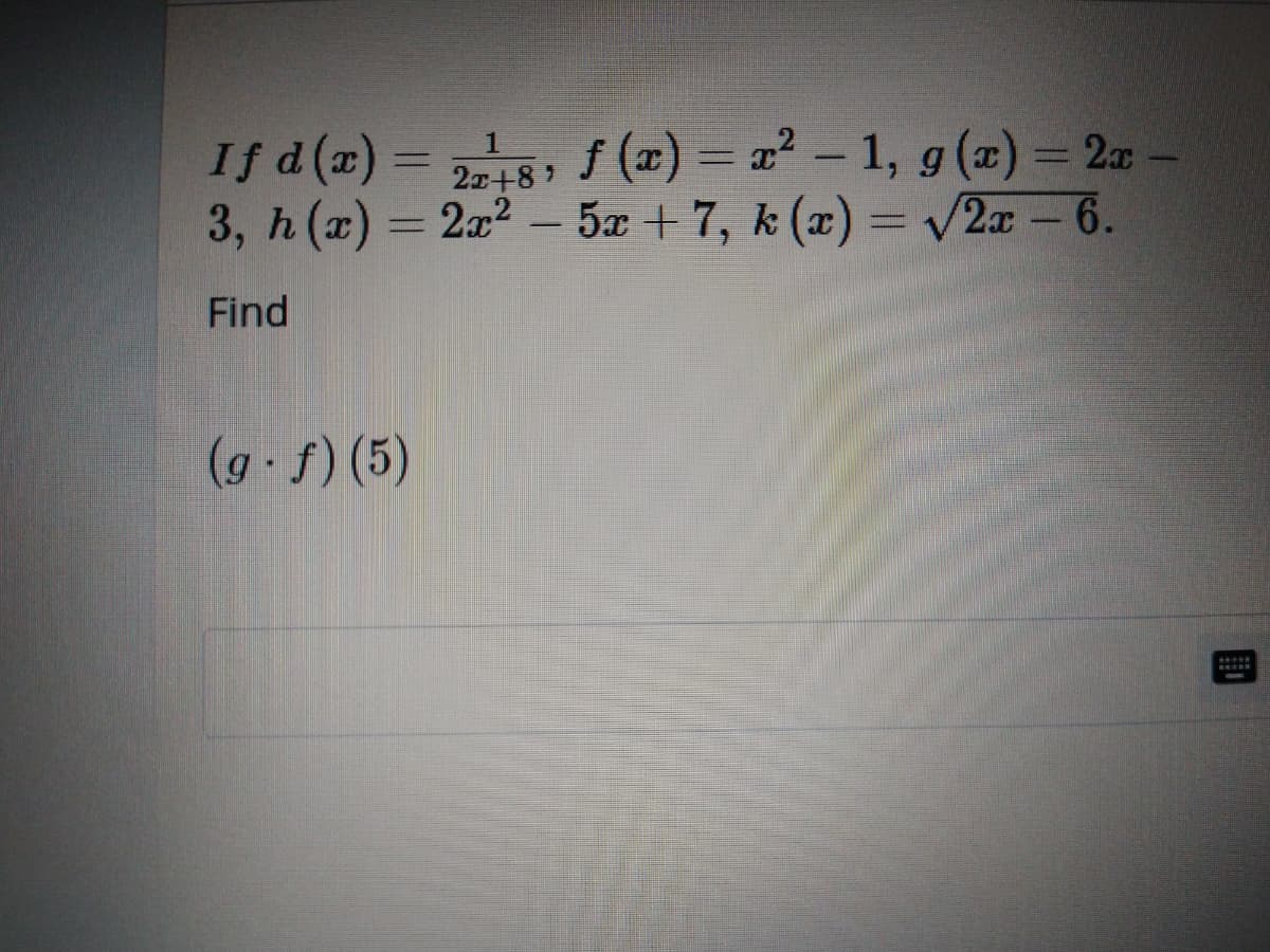 If d(x) = 25, f (2) = a² – 1, g(x) = 2r
3, h (x) = 2x2
- 5x + 7, k (x) = V2x – 6.
Find
(g f) (5)
