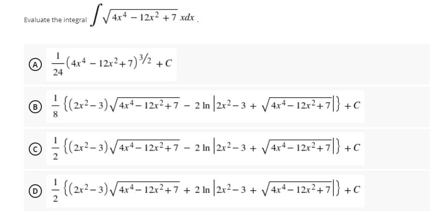 /4x+ – 12x² +7 xdx .
Evaluate the integral
A)
-(4x* – 12r²+7)/2 +C
24
- (2r?– 3) V4x – 12xr?+7 - 2 In |2r?– 3 + V4x+– 12r² + 7|} +C
(B
© ; {(2r2-3) /4x*– 121²+7 – 2 In |2r²– 3 +
Vart- 12r²+ 7|) + C
D
O ;(212–3) /4r+- 12r²+7 + 2 In |2v²– 3 + /4x+- 121²+7|} +C
