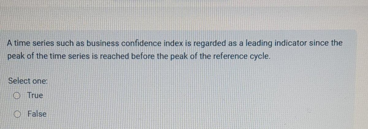 A time series such as business confidence index is regarded as a leading indicator since the
peak of the time series is reached before the peak of the reference cycle.
Select one:
True
O False