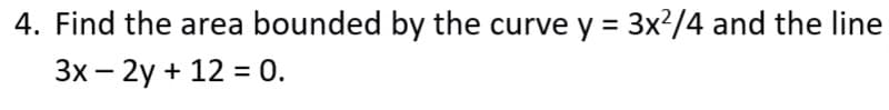 4. Find the area bounded by the curve y = 3x?/4 and the line
3x – 2y + 12 = 0.
