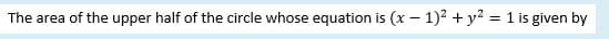 The area of the upper half of the circle whose equation is (x – 1)2 + y2 = 1 is given by
