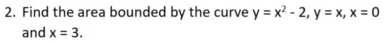 2. Find the area bounded by the curve y = x² - 2, y = x, x = 0
and x = 3.
