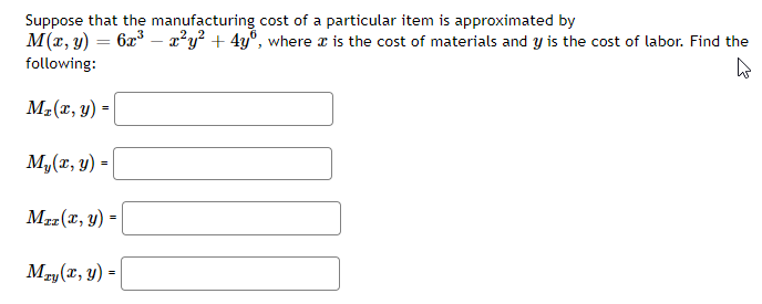 Suppose that the manufacturing cost of a particular item is approximated by
M(x, y) = 6x³ x³y² + 4yº, where is the cost of materials and y is the cost of labor. Find the
following:
M₂(x, y) =
My(x, y) =
MTz(x, y) =
Mry(x, y) =