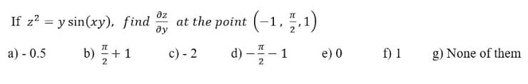 az
If z? = y sin(xy), find
at the point (-1, ,1)
ây
2
a) - 0.5
b) 플+ 1
c) - 2
d) -- 1
e) 0
f) 1
g) None of them
2
2
