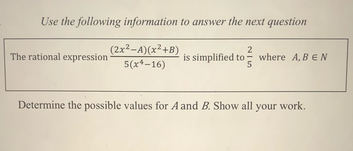 Use the following information to answer the next question
(2x2-A)(x²+B)
2
where A, B EN
The rational expression
is simplified to
5(x4-16)
Determine the possible values for A and B. Show all
your
work.
