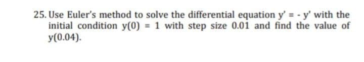 25. Use Euler's method to solve the differential equation y'= - y' with the
initial condition y(0) = 1 with step size 0.01 and find the value of
y(0.04).