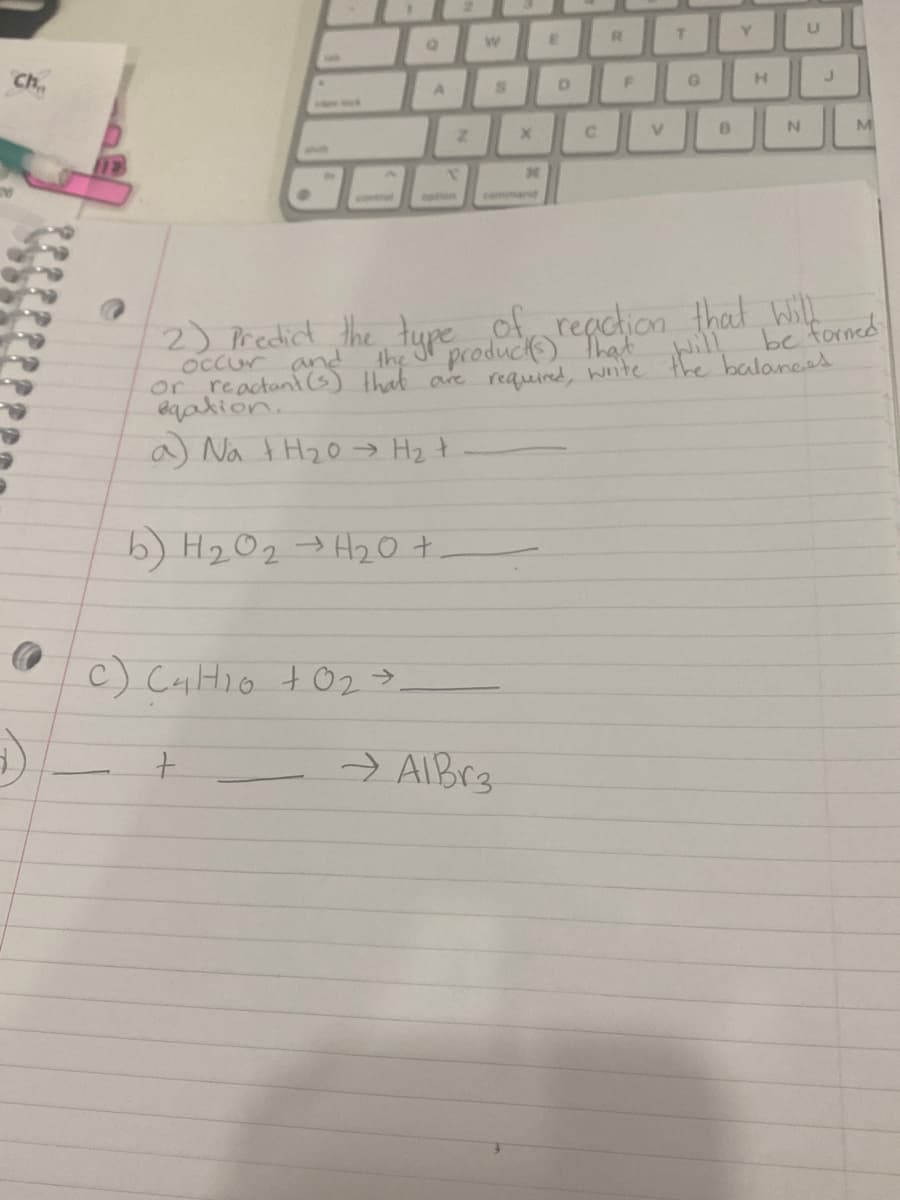 R.
Ch.
V.
command
2) redict the tupe of reachion that Will
be forned
the
product) That
occur and
or reactant(s) that are required, Wnte the balaneed
eaption.
a Na tH20→ H2 t
b) H202> H2O +
c) CHHIO to2>.
→ AlBr3
