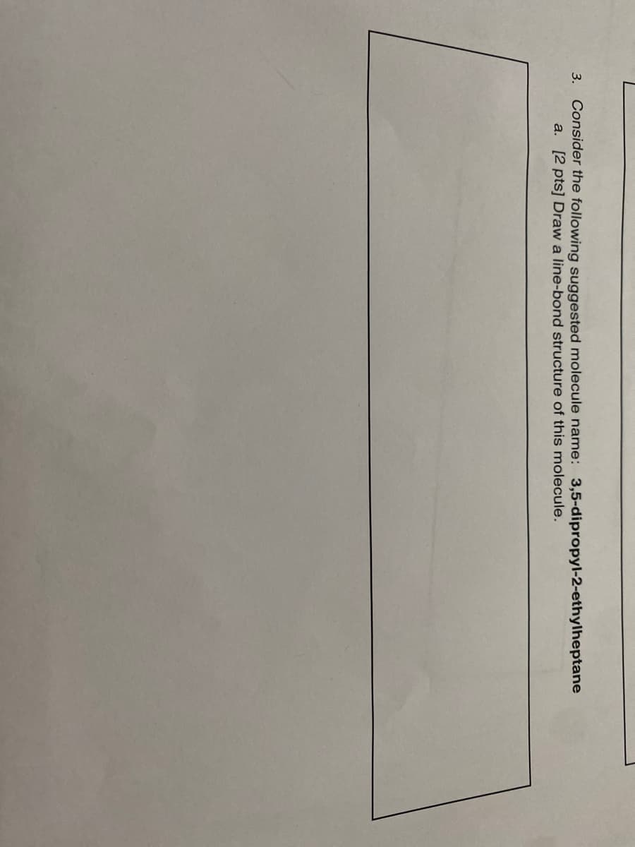 Consider the following suggested molecule name: 3,5-dipropyl-2-ethylheptane
a. [2 pts] Draw a line-bond structure of this molecule.
3.
