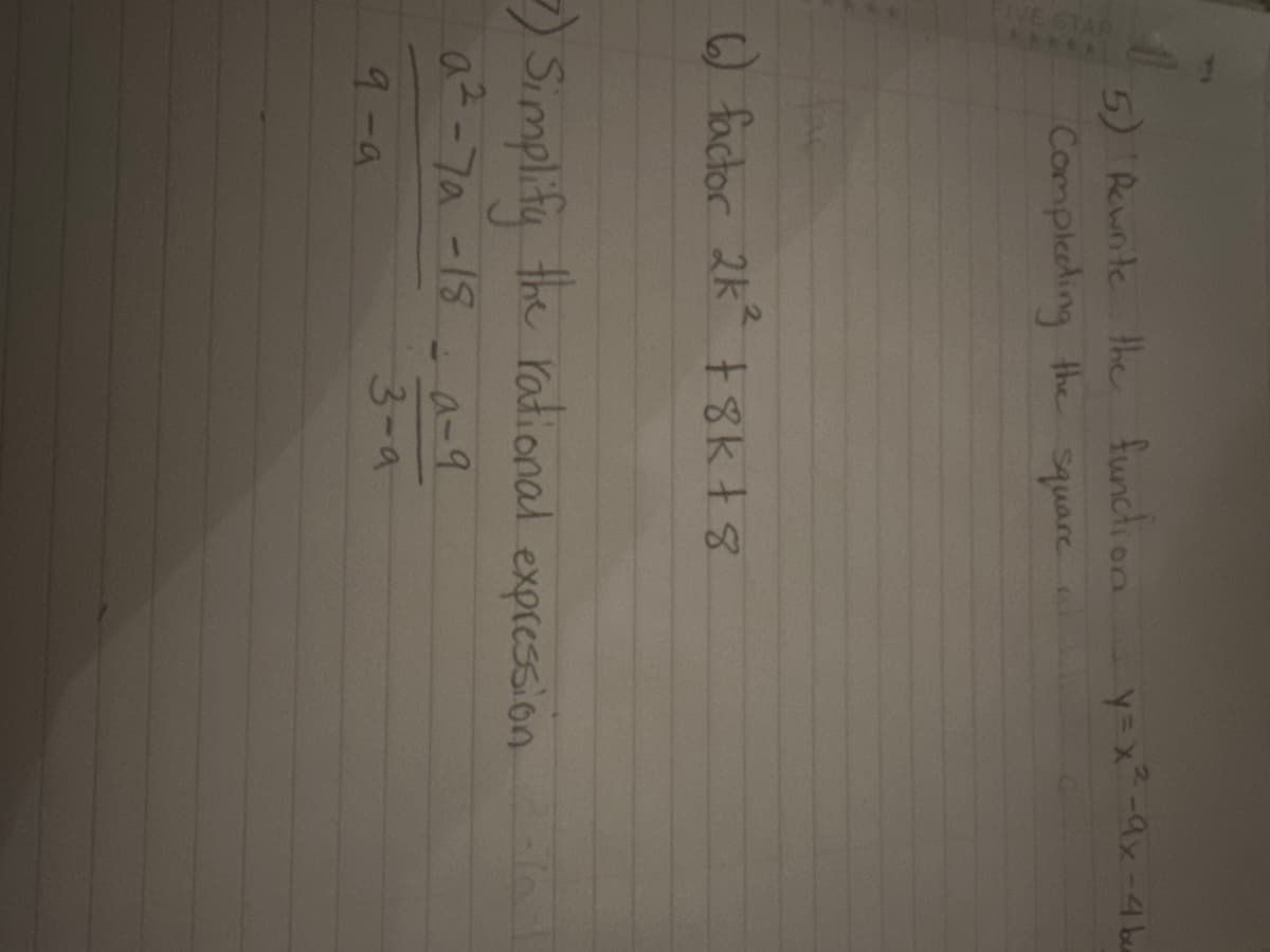 5) Rewrite the function
Complecting the
square a
6) factor 2k² + 8 k + 8
2) Simplify the rational expression
a²-7a-18
9-a
y=x²-9x-4 bu
-a-9
3-a
Tal