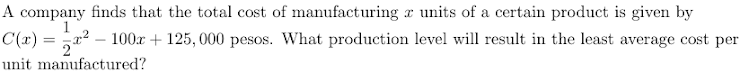 A company finds that the total cost of manufacturing a units of a certain product is given by
C(x) = 2=-
) = a2 – 100x+ 125, 000 pesos. What production level will result in the least average cost per
unit manufactured?
