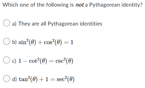 Which one of the following is not a Pythagorean identity?
a) They are all Pythagorean identities
b) sin²(0) + cos²(0) — 1
=
c) 1 - cot² (0) = csc²(0)
d) tan² (0) + 1 = sec²(0)