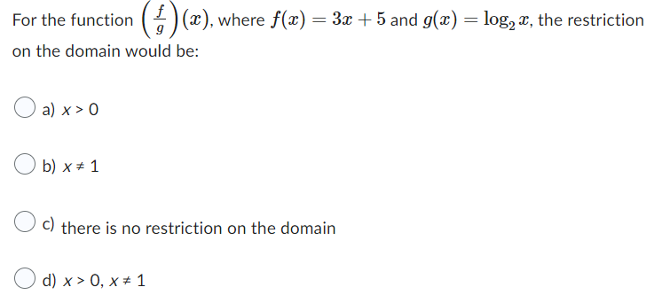 For the function ()(x), where f(x) = 3x + 5 and g(x) = log₂, the restriction
on the domain would be:
a) x > 0
b) x = 1
c) there is no restriction on the domain
d) x > 0, x 1