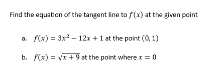 Find the equation of the tangent line to f(x) at the given point
a. f(x) = 3x² - 12x + 1 at the point (0, 1)
b. f(x)=√x + 9 at the point where x = 0