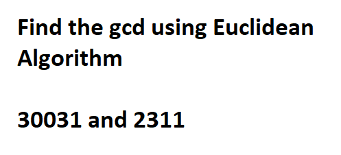 Find the gcd using Euclidean
Algorithm
30031 and 2311