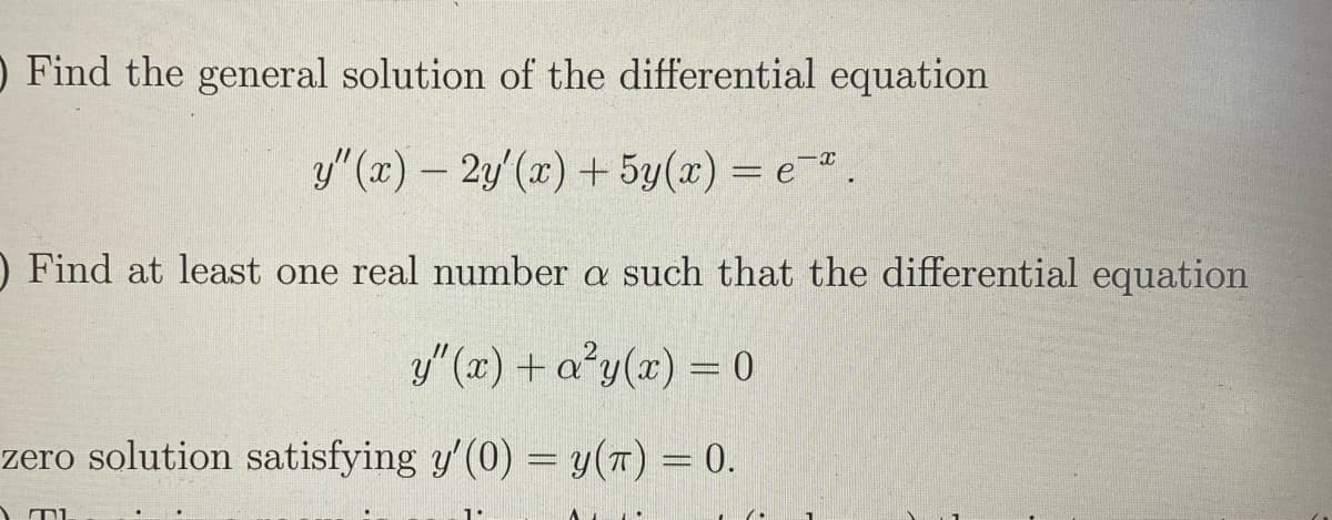 O Find the general solution of the differential equation
y" (x)- 2y'(x) + 5y(x) = e.
O Find at least one real number a such that the differential equation
y" (x) + a'y(x) = 0
zero solution satisfying y' (0) = y(T) = 0.
