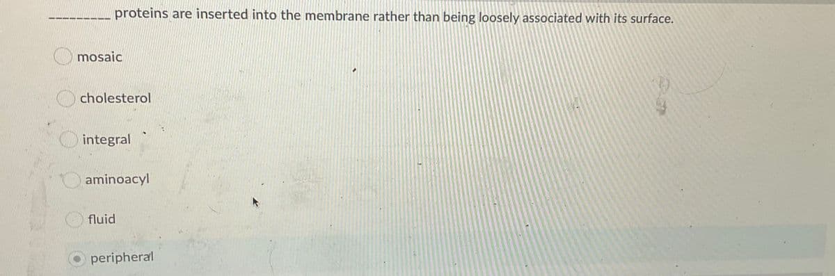 proteins are inserted into the membrane rather than being loosely associated with its surface.
mosaic
cholesterol
O integral
aminoacyl
fluid
peripheral
