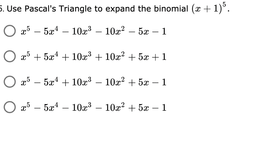 5. Use Pascal's Triangle to expand the binomial (x + 1)°.
O 25 – 5x4 – 10x3 – 10x? – 5x – 1
-
-
-
O x5 + 5x4 + 10x³ + 10x² + 5x + 1
O x5 – 5x4 + 10x³ – 10x? + 5x – 1
3
-
-
O x5 – 5x4 – 10x3 – 10x? + 5x – 1
-
