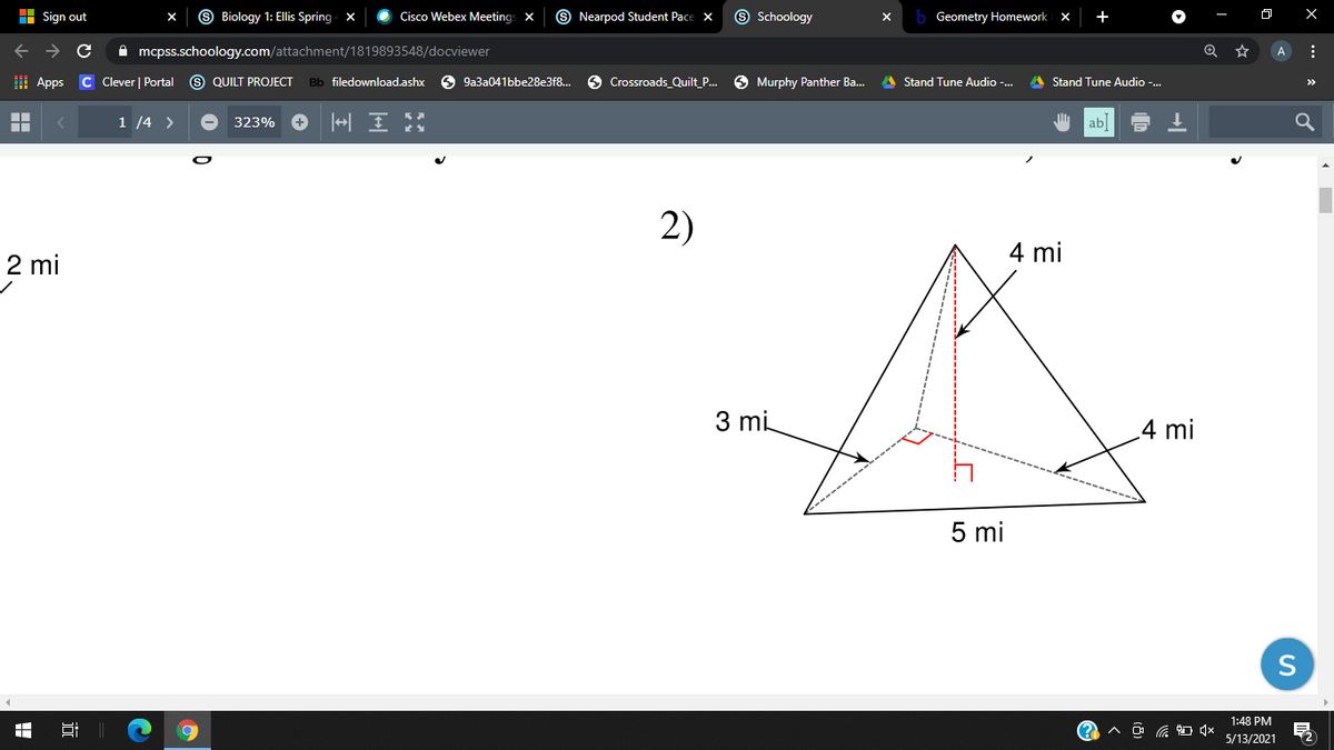 H Sign out
9 Biology 1: Ellis Spring X
Cisco Webex Meetings X
S Nearpod Student Pace x
9 Schoology
Geometry Homework x
+
->
A mcpss.schoology.com/attachment/1819893548/docviewer
A
H Apps C Clever | Portal
S QUILT PROJECT
Bb filedownload.ashx
O 9a3a041bbe28e3f8.
6 Crossroads Quilt_P...
O Murphy Panther Ba..
A Stand Tune Audio -.
A Stand Tune Audio -.
>>
1 14 >
323%
ab
2)
4 mi
2 mi
3 mi
4 mi
5 mi
1:48 PM
5/13/2021
近
出
