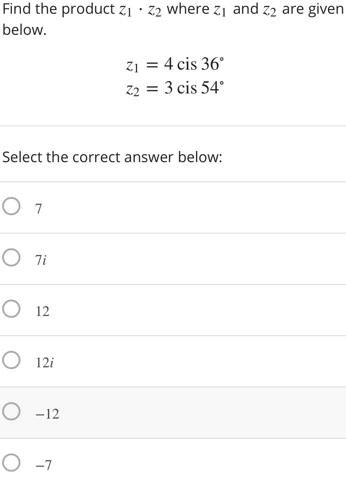 Find the product zj · Z2 where zi and z2 are given
below.
Z1
4 cis 36°
Z2 =
3 cis 54°
Select the correct answer below:
O 7
O 7i
O 12
O 12i
O -12
O -7
